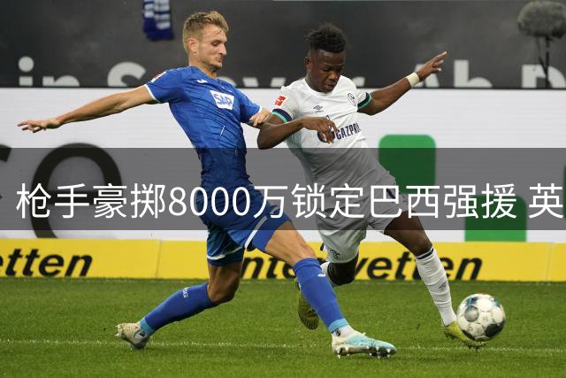 枪手豪掷8000万锁定巴西强援 英超夏窗再现重磅转会